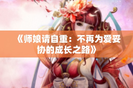 《师娘请自重：不再为爱妥协的成长之路》