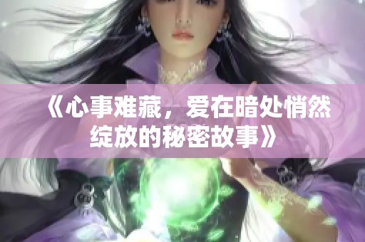 《心事难藏，爱在暗处悄然绽放的秘密故事》