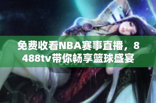 免费收看NBA赛事直播，8488tv带你畅享篮球盛宴