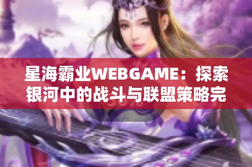 星海霸业WEBGAME：探索银河中的战斗与联盟策略完美结合的全新体验