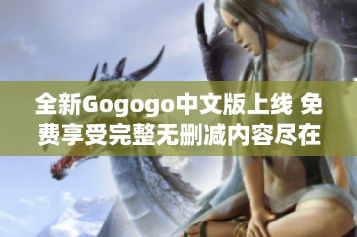 全新Gogogo中文版上线 免费享受完整无删减内容尽在此处