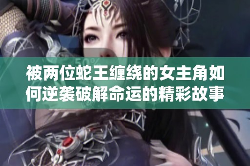 被两位蛇王缠绕的女主角如何逆袭破解命运的精彩故事