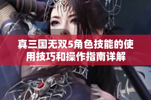 真三国无双5角色技能的使用技巧和操作指南详解