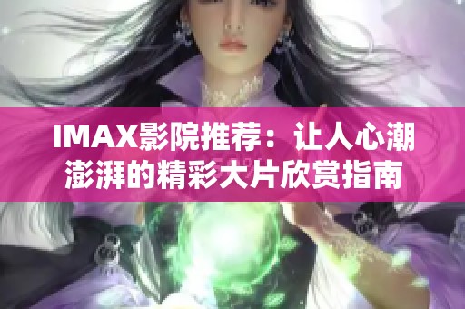 IMAX影院推荐：让人心潮澎湃的精彩大片欣赏指南