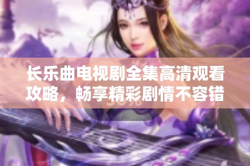 长乐曲电视剧全集高清观看攻略，畅享精彩剧情不容错过！