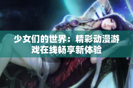 少女们的世界：精彩动漫游戏在线畅享新体验