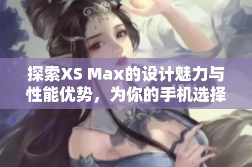 探索XS Max的设计魅力与性能优势，为你的手机选择提供参考