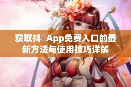 获取抖抈App免费入口的最新方法与使用技巧详解