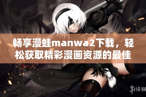 畅享漫蛙manwa2下载，轻松获取精彩漫画资源的最佳途径