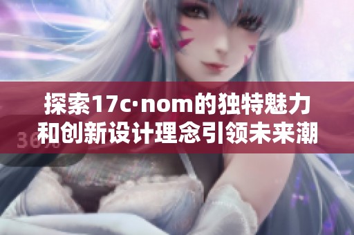 探索17c·nom的独特魅力和创新设计理念引领未来潮流