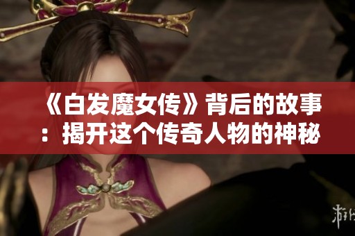 《白发魔女传》背后的故事：揭开这个传奇人物的神秘面纱