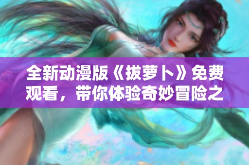 全新动漫版《拔萝卜》免费观看，带你体验奇妙冒险之旅！