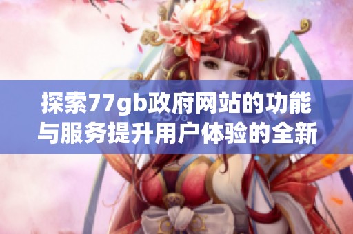 探索77gb政府网站的功能与服务提升用户体验的全新方式