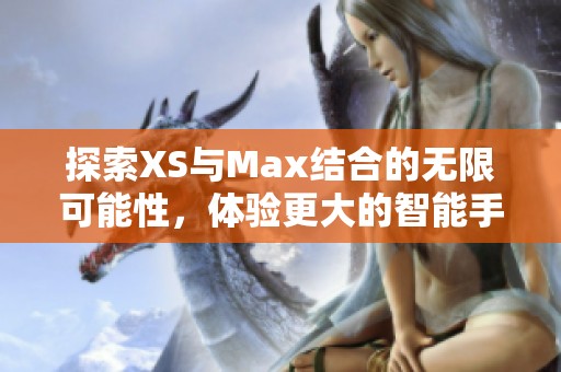 探索XS与Max结合的无限可能性，体验更大的智能手机世界