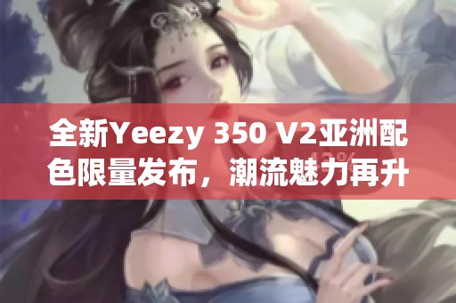 全新Yeezy 350 V2亚洲配色限量发布，潮流魅力再升级