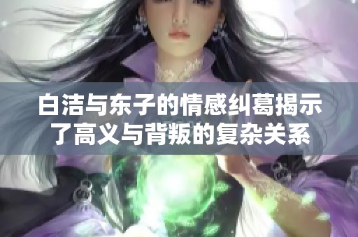 白洁与东子的情感纠葛揭示了高义与背叛的复杂关系