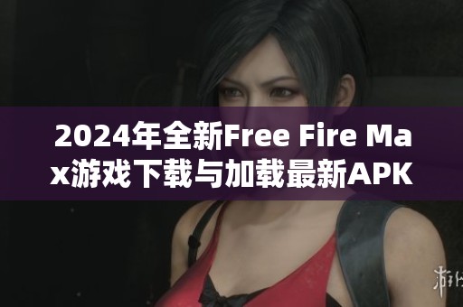 2024年全新Free Fire Max游戏下载与加载最新APK版本指南