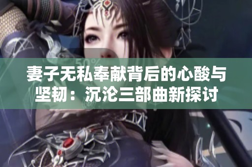 妻子无私奉献背后的心酸与坚韧：沉沦三部曲新探讨