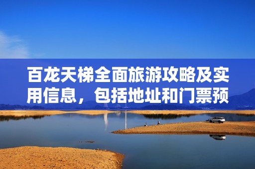 百龙天梯全面旅游攻略及实用信息，包括地址和门票预定方法