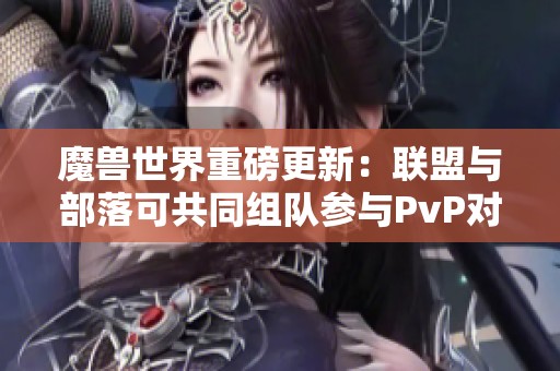 魔兽世界重磅更新：联盟与部落可共同组队参与PvP对战！