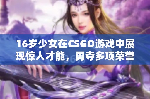 16岁少女在CSGO游戏中展现惊人才能，勇夺多项荣誉引发关注