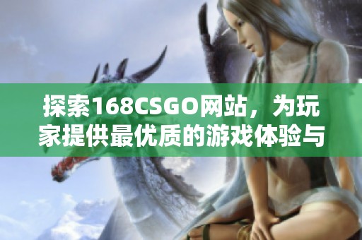 探索168CSGO网站，为玩家提供最优质的游戏体验与丰厚奖励