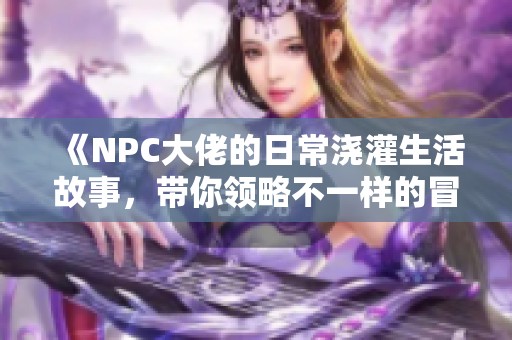 《NPC大佬的日常浇灌生活故事，带你领略不一样的冒险》