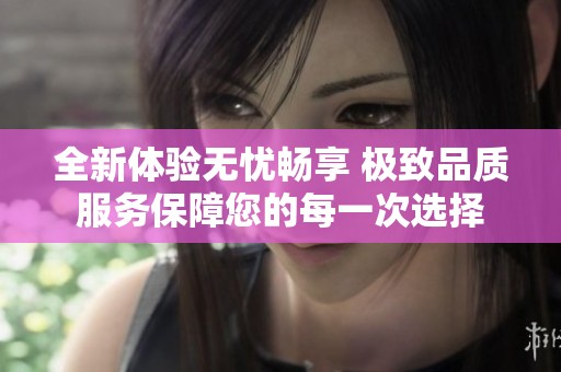 全新体验无忧畅享 极致品质服务保障您的每一次选择