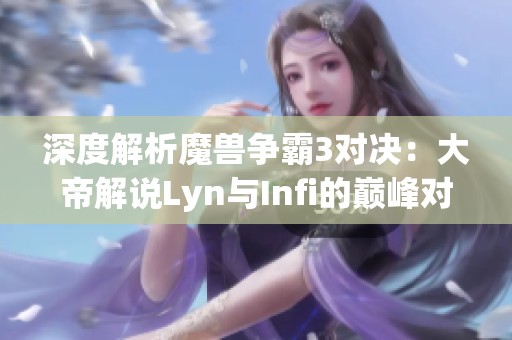 深度解析魔兽争霸3对决：大帝解说Lyn与Infi的巅峰对决