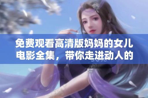 免费观看高清版妈妈的女儿电影全集，带你走进动人的亲情故事