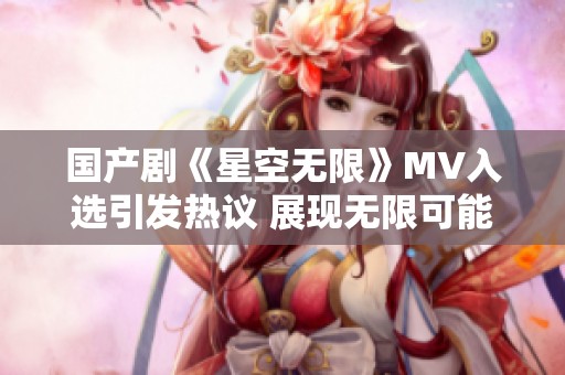 国产剧《星空无限》MV入选引发热议 展现无限可能与梦想追寻