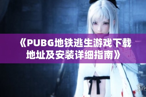 《PUBG地铁逃生游戏下载地址及安装详细指南》