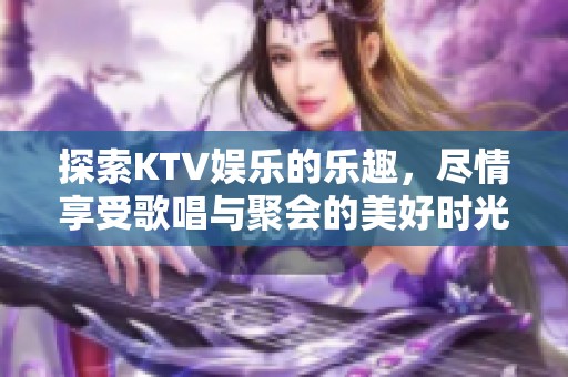 探索KTV娱乐的乐趣，尽情享受歌唱与聚会的美好时光