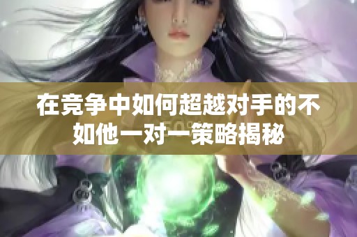 在竞争中如何超越对手的不如他一对一策略揭秘