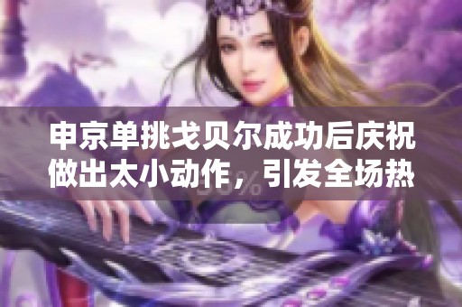 申京单挑戈贝尔成功后庆祝做出太小动作，引发全场热烈反响