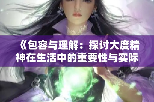 《包容与理解：探讨大度精神在生活中的重要性与实际应用》