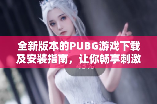 全新版本的PUBG游戏下载及安装指南，让你畅享刺激战斗体验