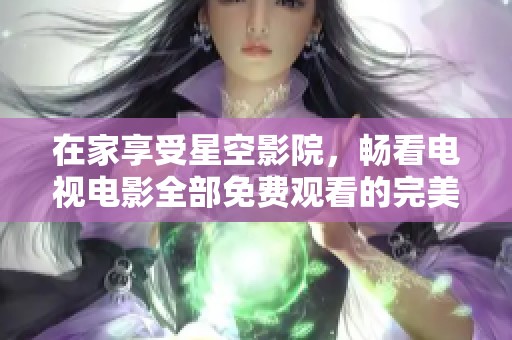 在家享受星空影院，畅看电视电影全部免费观看的完美体验