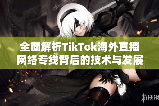 全面解析TikTok海外直播网络专线背后的技术与发展趋势