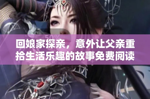 回娘家探亲，意外让父亲重拾生活乐趣的故事免费阅读完整版