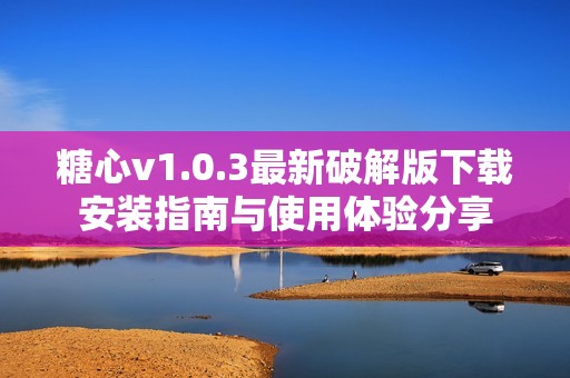 糖心v1.0.3最新破解版下载安装指南与使用体验分享