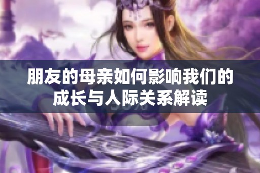 朋友的母亲如何影响我们的成长与人际关系解读