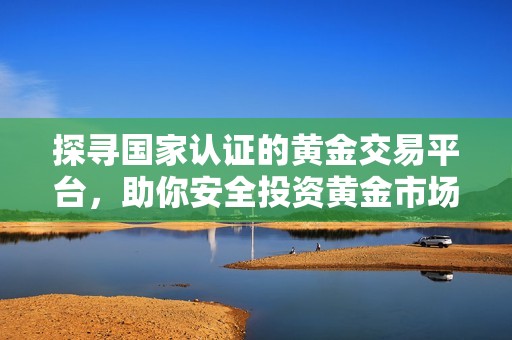 探寻国家认证的黄金交易平台，助你安全投资黄金市场