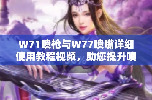 W71喷枪与W77喷嘴详细使用教程视频，助您提升喷涂效果和效率