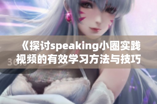 《探讨speaking小圈实践视频的有效学习方法与技巧》