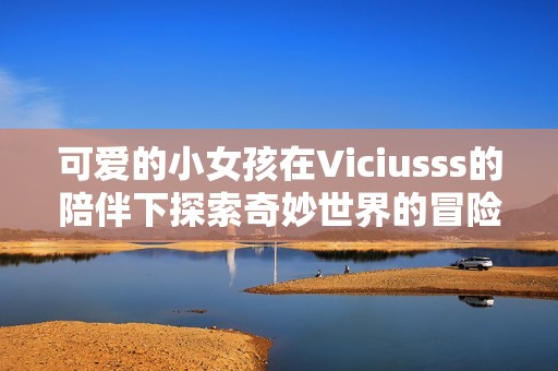 可爱的小女孩在Viciusss的陪伴下探索奇妙世界的冒险之旅