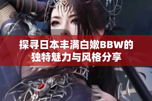 探寻日本丰满白嫩BBW的独特魅力与风格分享