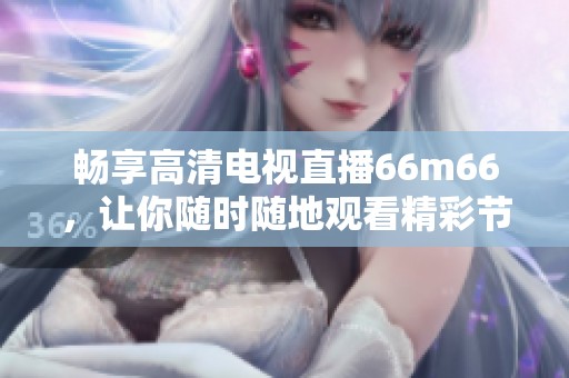 畅享高清电视直播66m66，让你随时随地观看精彩节目