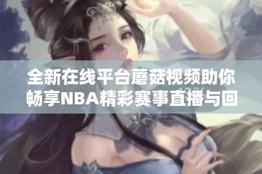 全新在线平台蘑菇视频助你畅享NBA精彩赛事直播与回放