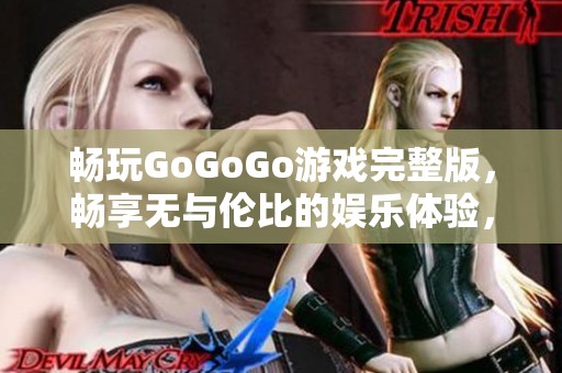 畅玩GoGoGo游戏完整版，畅享无与伦比的娱乐体验，立即下载开始冒险！